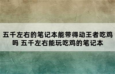 五千左右的笔记本能带得动王者吃鸡吗 五千左右能玩吃鸡的笔记本